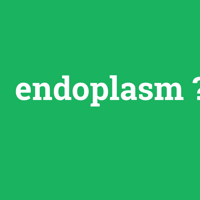 endoplasm, endoplasm nedir ,endoplasm ne demek