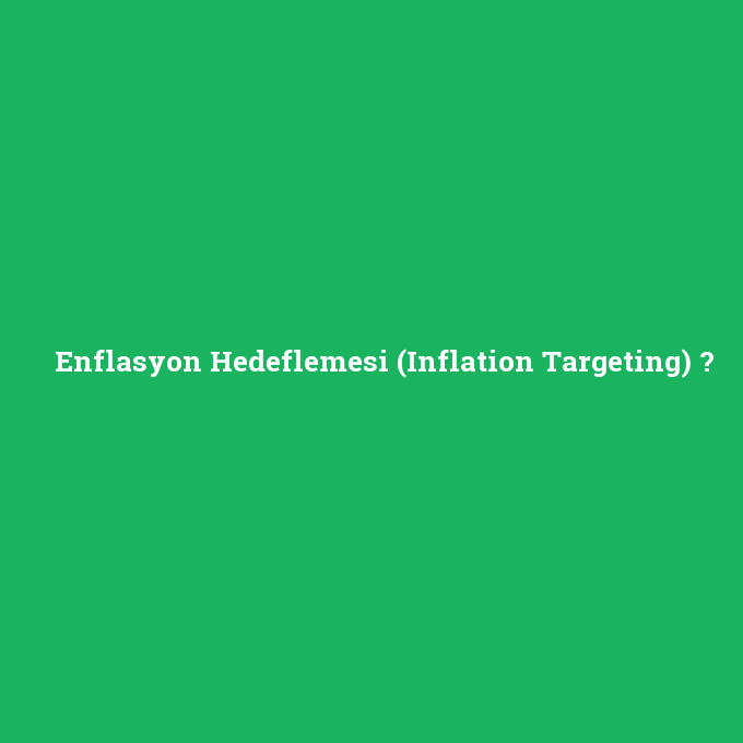 Enflasyon Hedeflemesi (Inflation Targeting), Enflasyon Hedeflemesi (Inflation Targeting) nedir ,Enflasyon Hedeflemesi (Inflation Targeting) ne demek