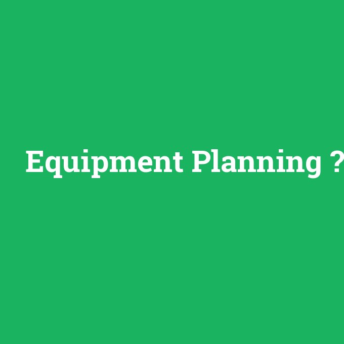 Equipment Planning, Equipment Planning nedir ,Equipment Planning ne demek