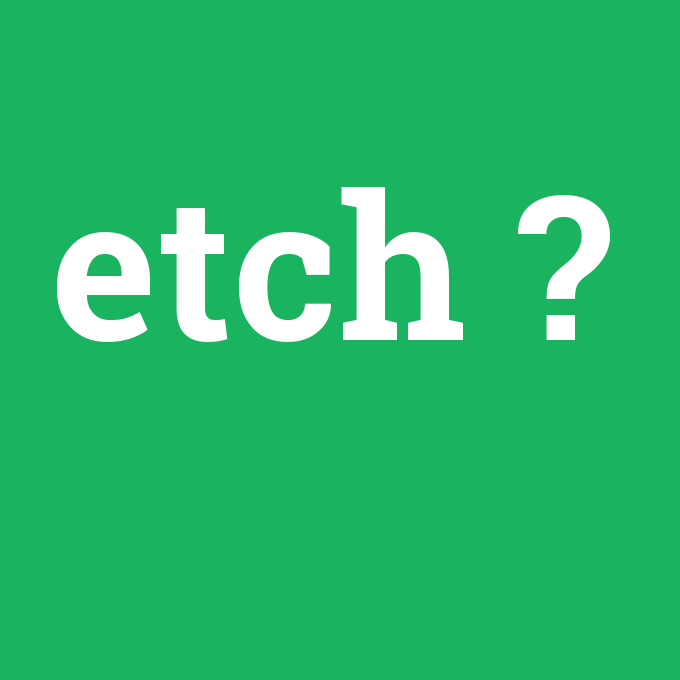 etch, etch nedir ,etch ne demek