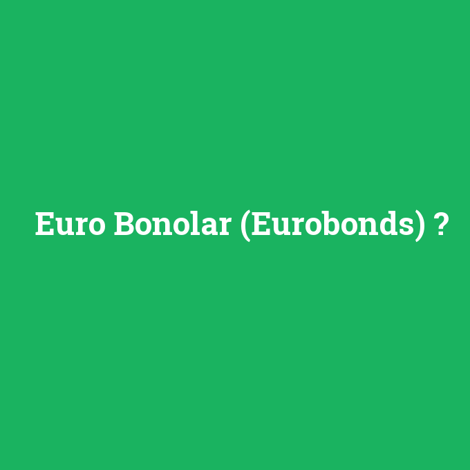 Euro Bonolar (Eurobonds), Euro Bonolar (Eurobonds) nedir ,Euro Bonolar (Eurobonds) ne demek