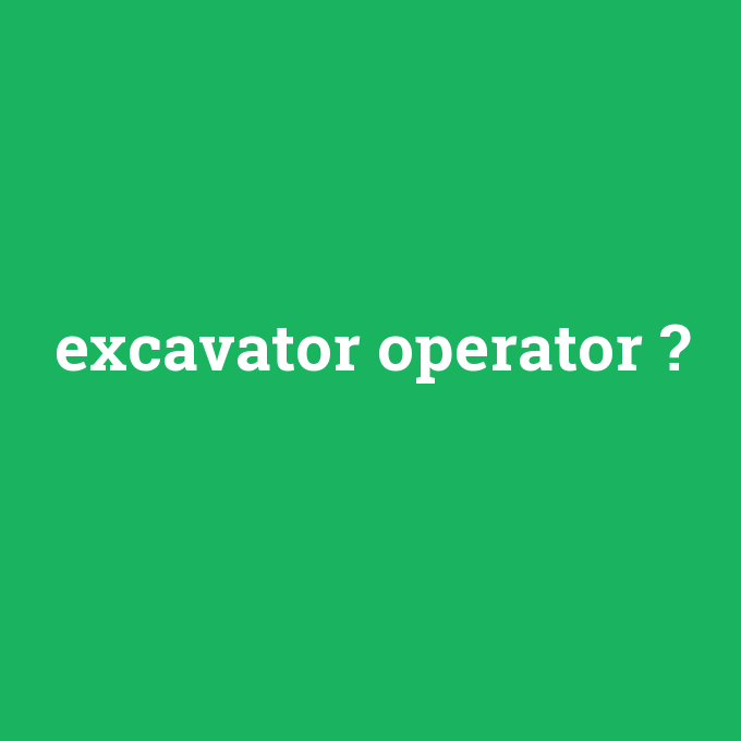 excavator operator, excavator operator nedir ,excavator operator ne demek