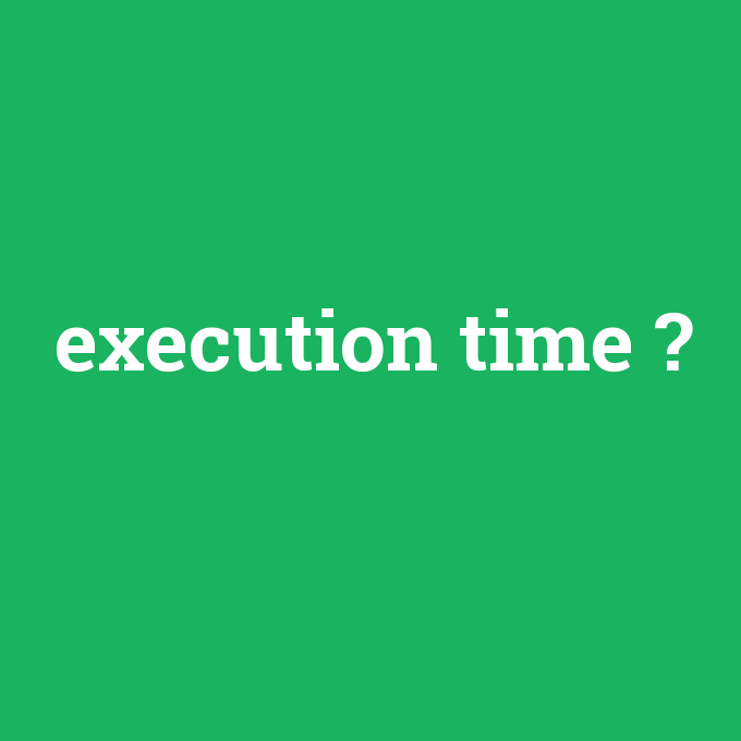 execution time, execution time nedir ,execution time ne demek
