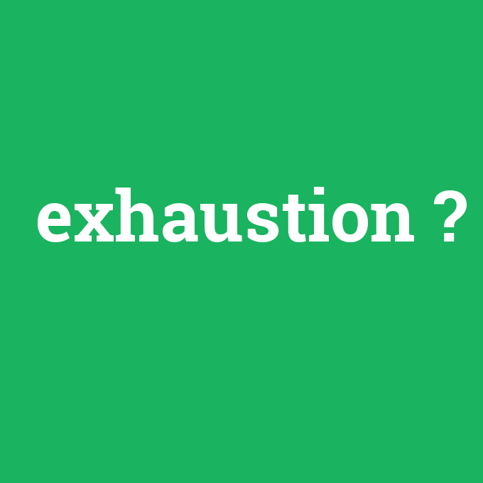 exhaustion, exhaustion nedir ,exhaustion ne demek
