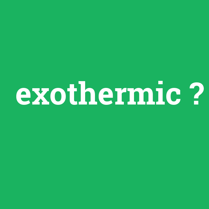 exothermic, exothermic nedir ,exothermic ne demek