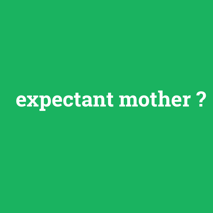 expectant mother, expectant mother nedir ,expectant mother ne demek