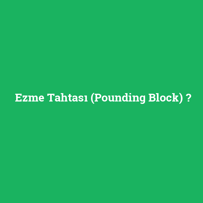 Ezme Tahtası (Pounding Block), Ezme Tahtası (Pounding Block) nedir ,Ezme Tahtası (Pounding Block) ne demek