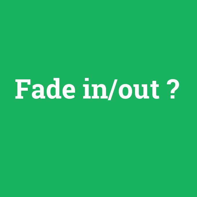 Fade in/out, Fade in/out nedir ,Fade in/out ne demek
