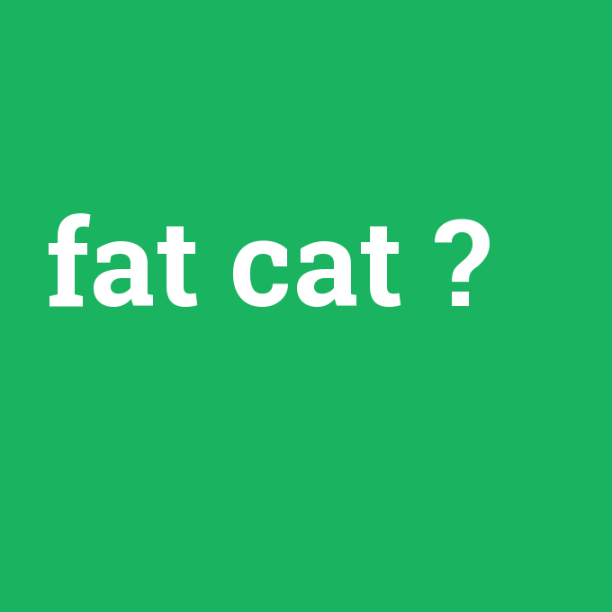 fat cat, fat cat nedir ,fat cat ne demek