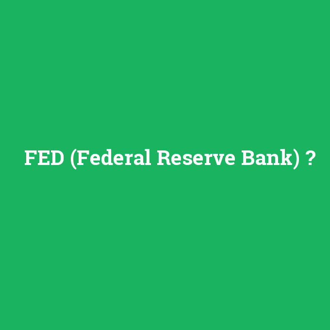 FED (Federal Reserve Bank), FED (Federal Reserve Bank) nedir ,FED (Federal Reserve Bank) ne demek