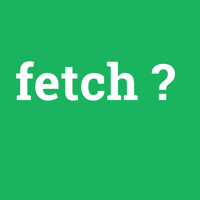 Fetch, Fetch nedir ,Fetch ne demek