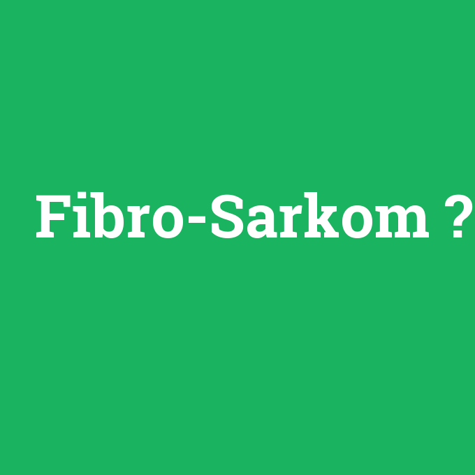 Fibro-Sarkom, Fibro-Sarkom nedir ,Fibro-Sarkom ne demek