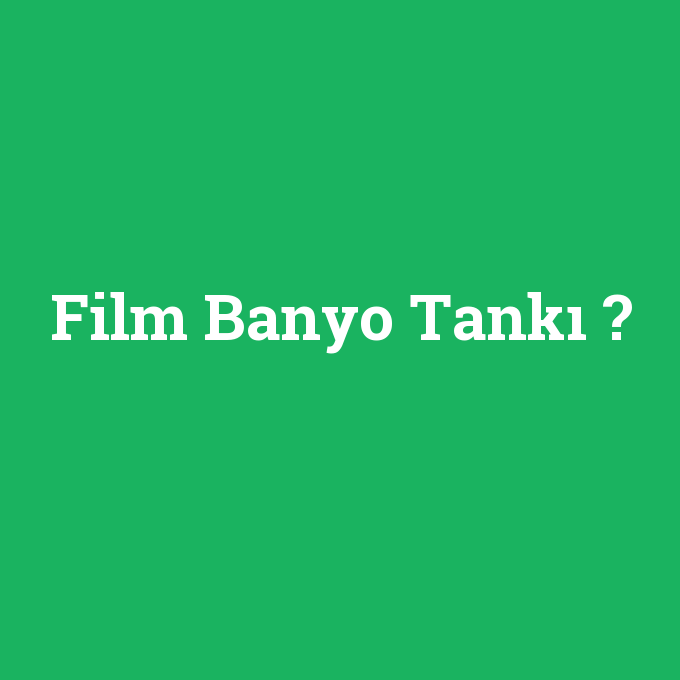 Film Banyo Tankı, Film Banyo Tankı nedir ,Film Banyo Tankı ne demek