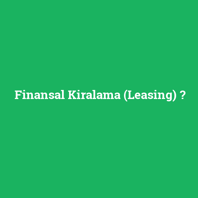 Finansal Kiralama (Leasing), Finansal Kiralama (Leasing) nedir ,Finansal Kiralama (Leasing) ne demek