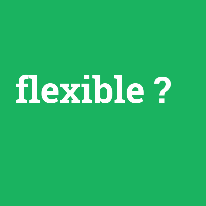 flexible, flexible nedir ,flexible ne demek
