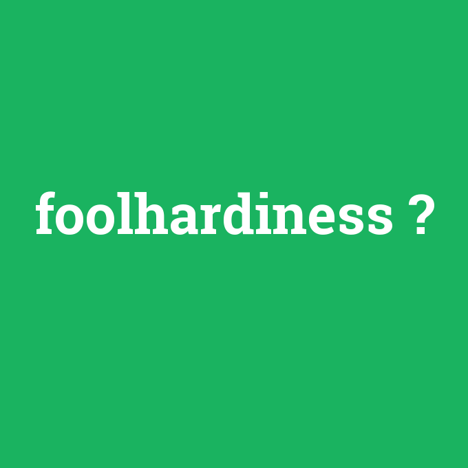 foolhardiness, foolhardiness nedir ,foolhardiness ne demek