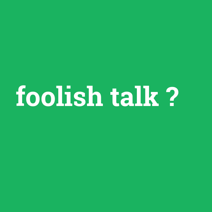 foolish talk, foolish talk nedir ,foolish talk ne demek