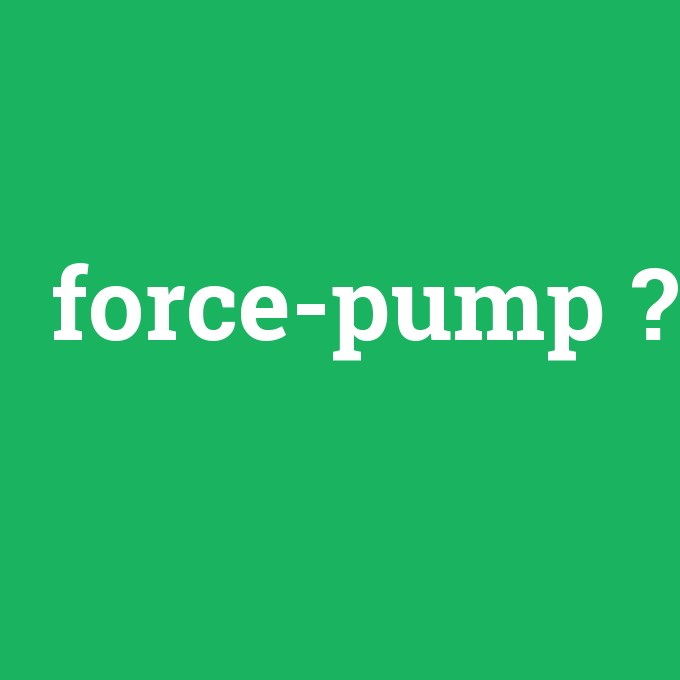 force-pump, force-pump nedir ,force-pump ne demek