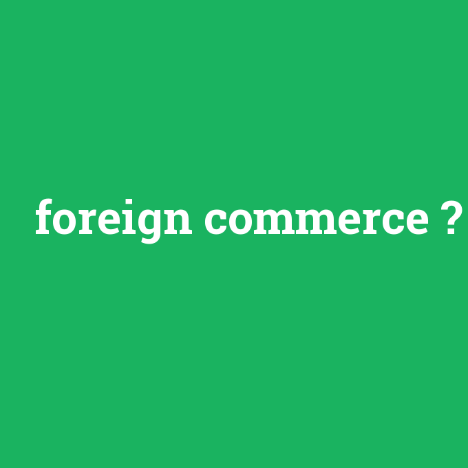 foreign commerce, foreign commerce nedir ,foreign commerce ne demek