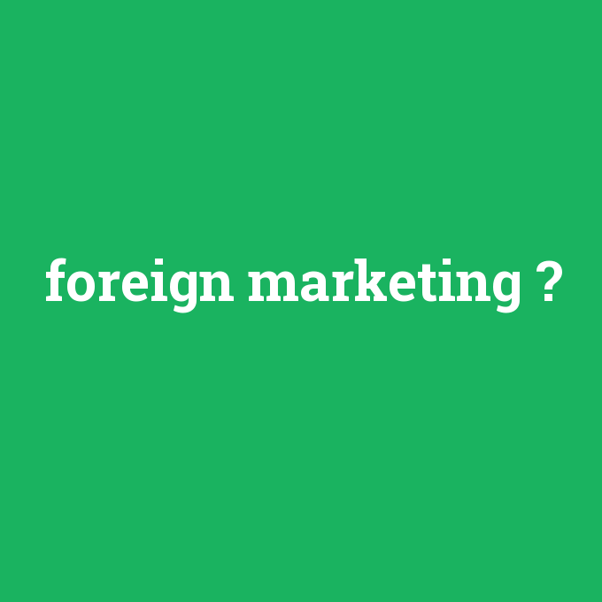 foreign marketing, foreign marketing nedir ,foreign marketing ne demek