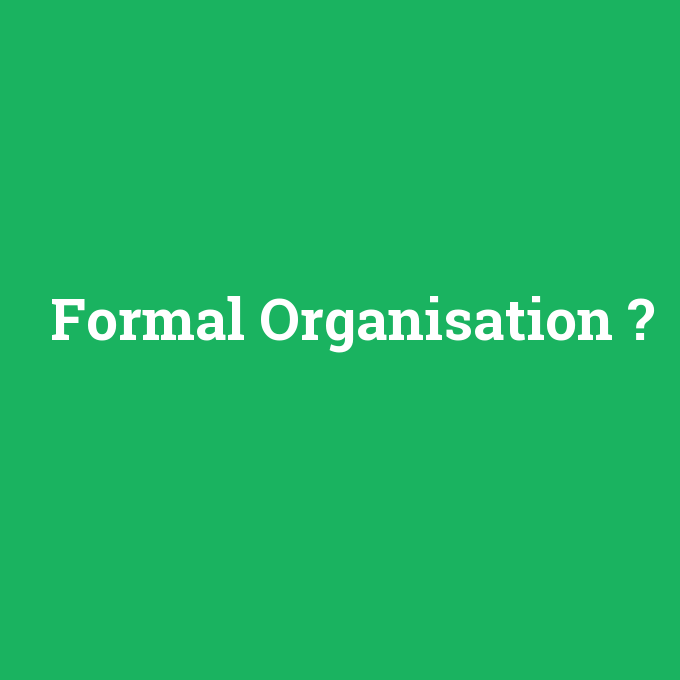 Formal Organisation, Formal Organisation nedir ,Formal Organisation ne demek