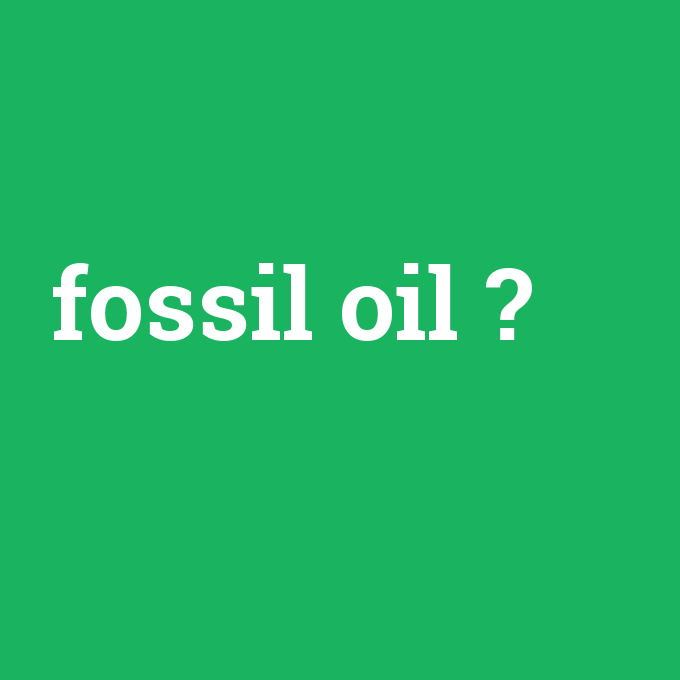 fossil oil, fossil oil nedir ,fossil oil ne demek