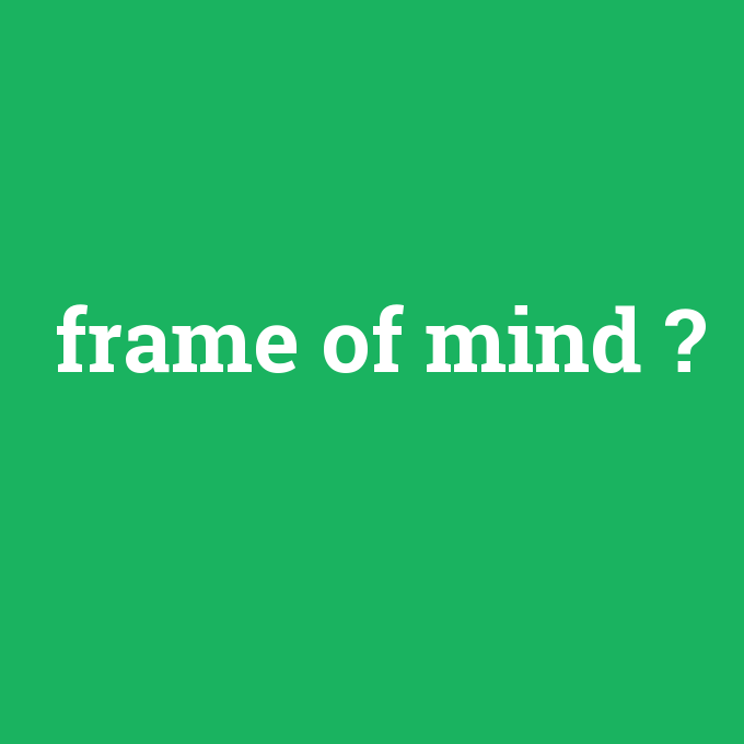 frame of mind, frame of mind nedir ,frame of mind ne demek