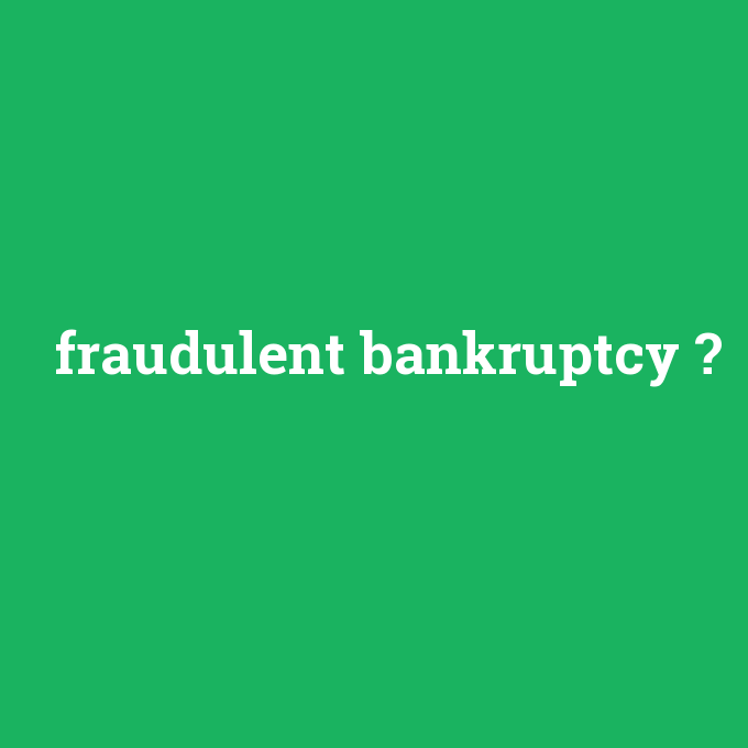 fraudulent bankruptcy, fraudulent bankruptcy nedir ,fraudulent bankruptcy ne demek