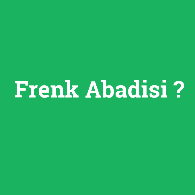 Frenk Abadisi, Frenk Abadisi nedir ,Frenk Abadisi ne demek