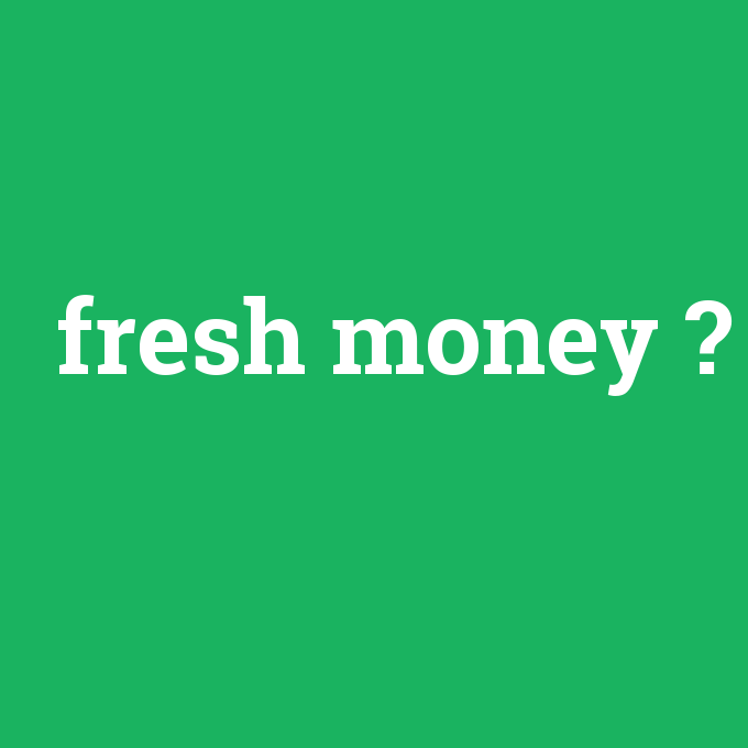 fresh money, fresh money nedir ,fresh money ne demek
