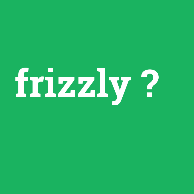 frizzly, frizzly nedir ,frizzly ne demek