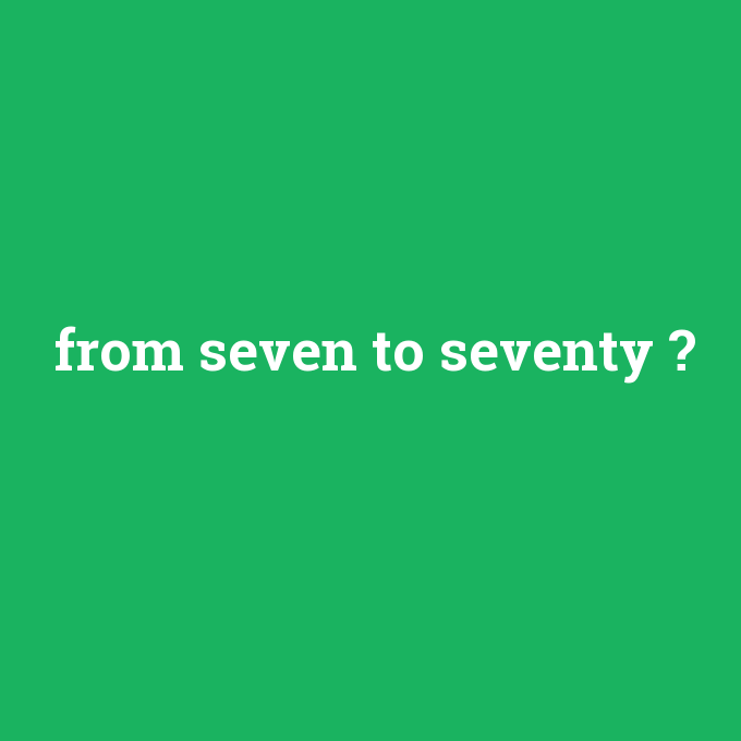 from seven to seventy, from seven to seventy nedir ,from seven to seventy ne demek