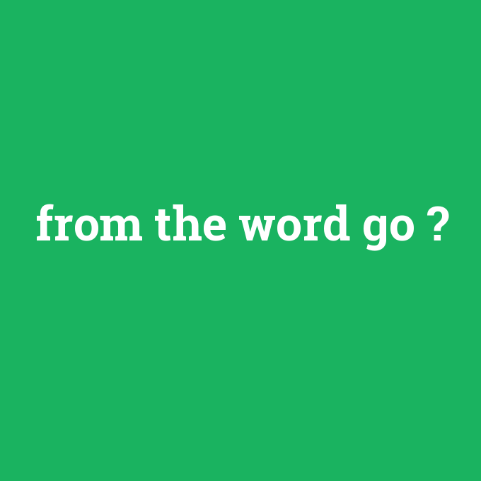 from the word go, from the word go nedir ,from the word go ne demek