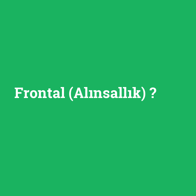 Frontal (Alınsallık), Frontal (Alınsallık) nedir ,Frontal (Alınsallık) ne demek