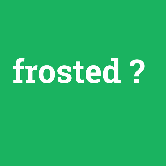 frosted, frosted nedir ,frosted ne demek