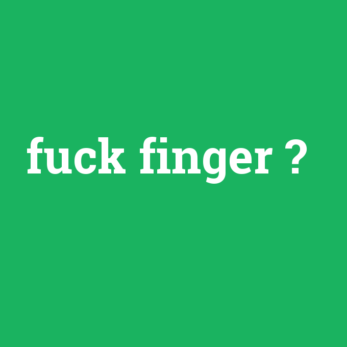 fuck finger, fuck finger nedir ,fuck finger ne demek