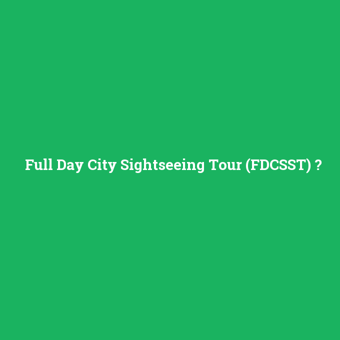 Full Day City Sightseeing Tour (FDCSST), Full Day City Sightseeing Tour (FDCSST) nedir ,Full Day City Sightseeing Tour (FDCSST) ne demek