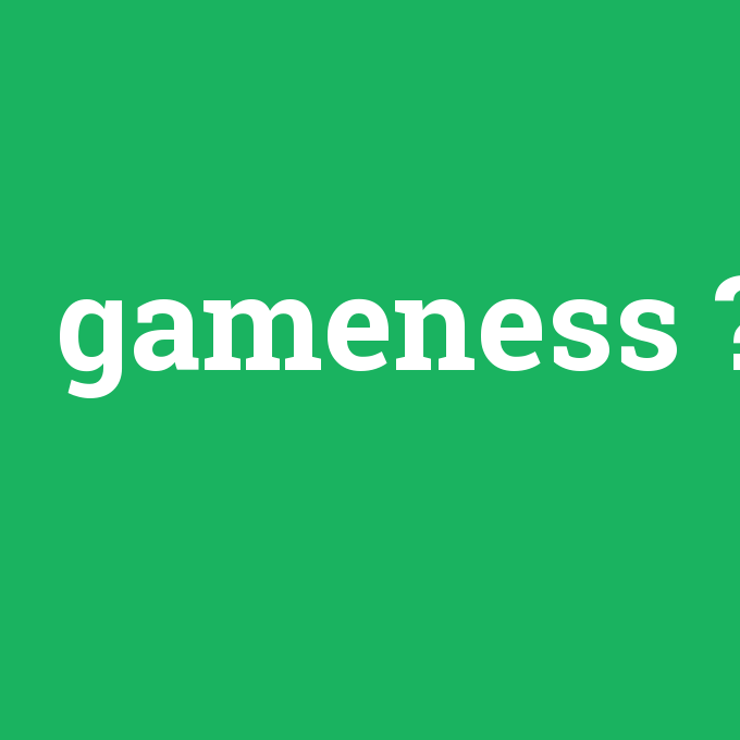 gameness, gameness nedir ,gameness ne demek