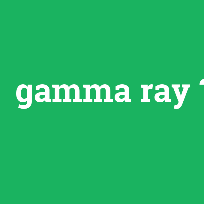 gamma ray, gamma ray nedir ,gamma ray ne demek