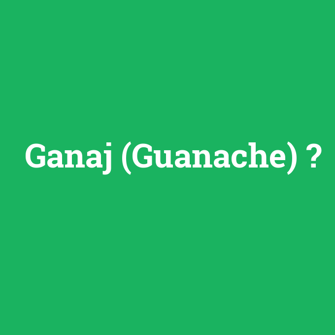 Ganaj (Guanache), Ganaj (Guanache) nedir ,Ganaj (Guanache) ne demek