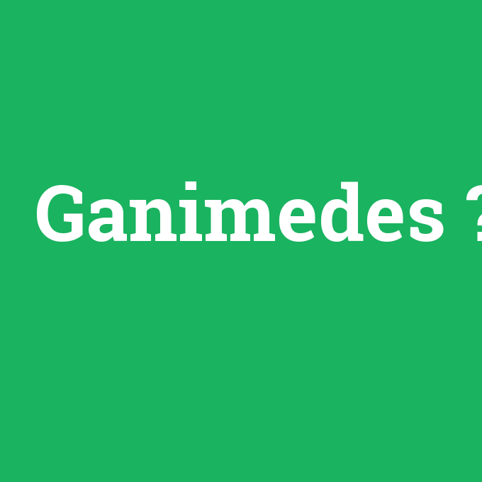 Ganimedes, Ganimedes nedir ,Ganimedes ne demek