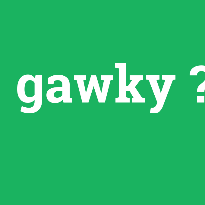 gawky, gawky nedir ,gawky ne demek
