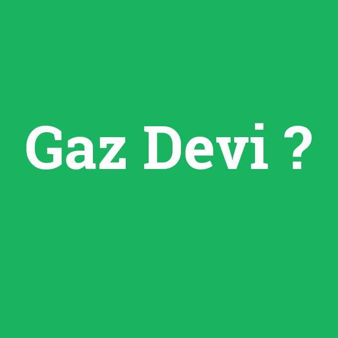 Gaz Devi, Gaz Devi nedir ,Gaz Devi ne demek