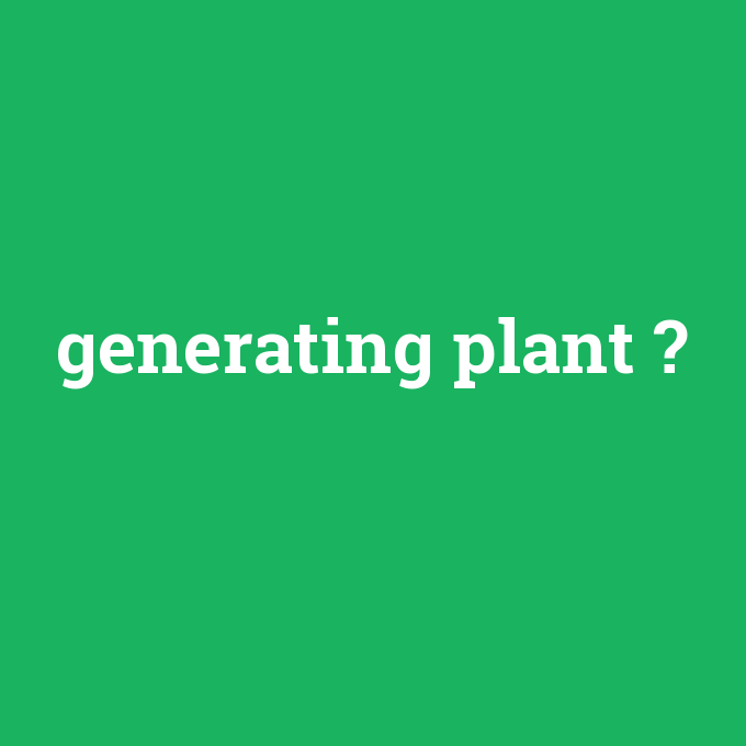 generating plant, generating plant nedir ,generating plant ne demek