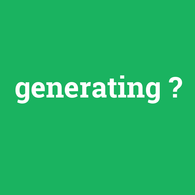 generating, generating nedir ,generating ne demek