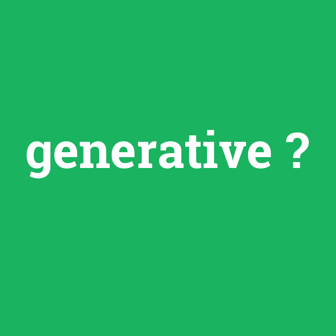 generative, generative nedir ,generative ne demek