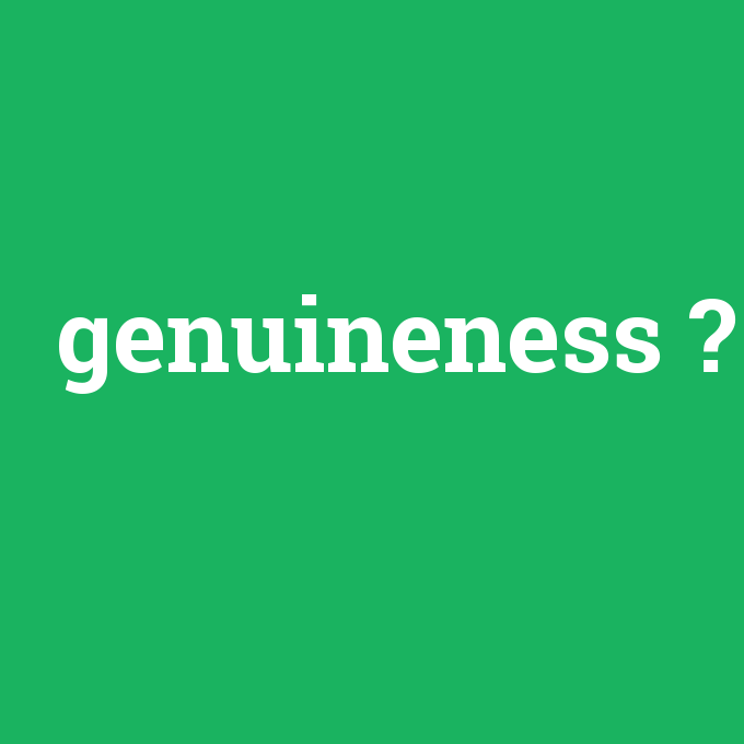genuineness, genuineness nedir ,genuineness ne demek