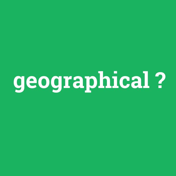 geographical, geographical nedir ,geographical ne demek