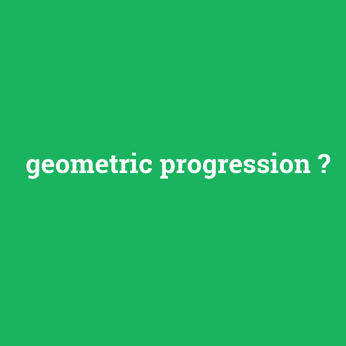 geometric progression, geometric progression nedir ,geometric progression ne demek