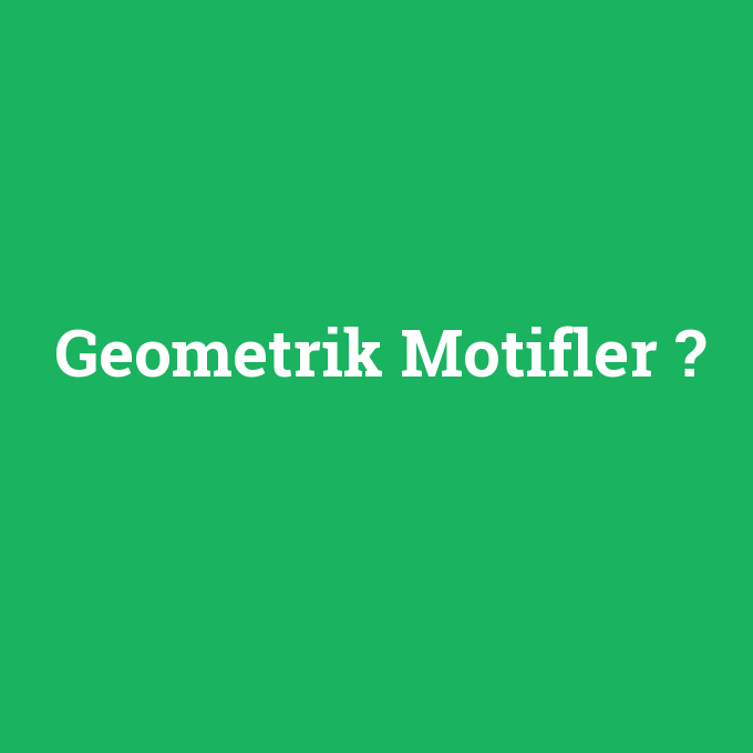Geometrik Motifler, Geometrik Motifler nedir ,Geometrik Motifler ne demek